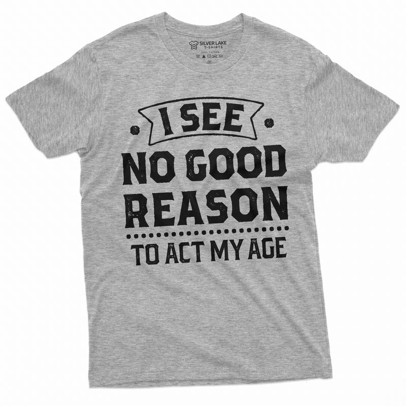 Birthday Funny shirt 30th 50th anniversary birthday tee I see no good reason to act my age shirt