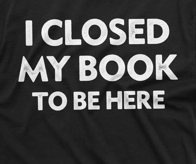 Men's book reading T-shirt funny I closed my book to be here humorous tee shirt book reading tee