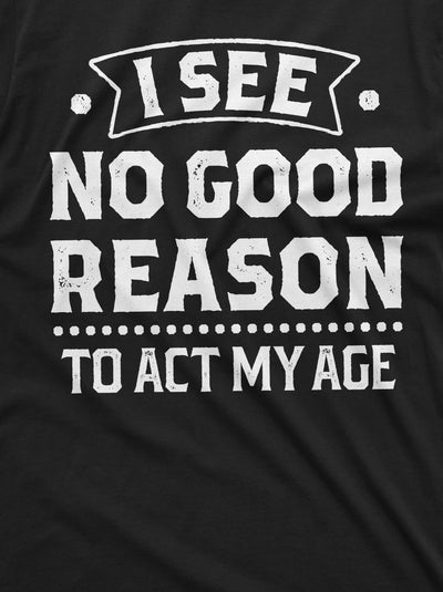 Birthday Funny shirt 30th 50th anniversary birthday tee I see no good reason to act my age shirt