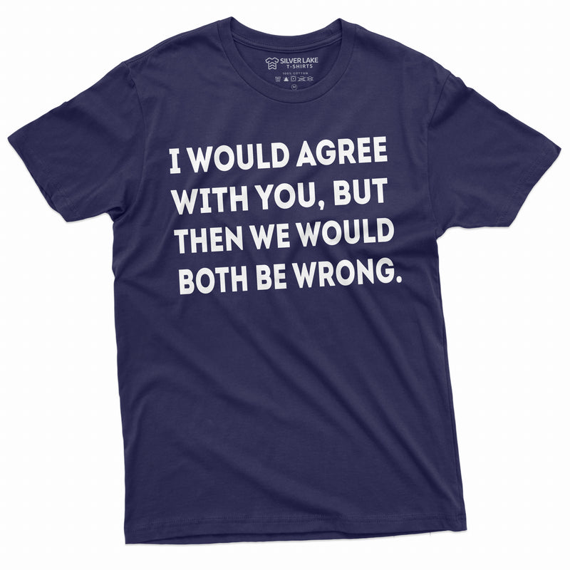 Funny T-shirt I would agree with you both be Wrong Birthday Gift Sarcastic Humor Gift Shirt Mens Womens Tee