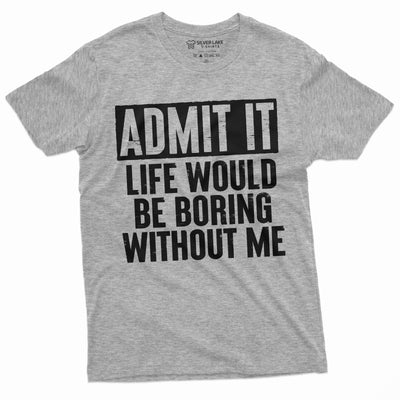 Funny Admit It T-shirt Life would be boring without Me humor Birthday Gift shirts Mens Womens Unisex Funny Tees