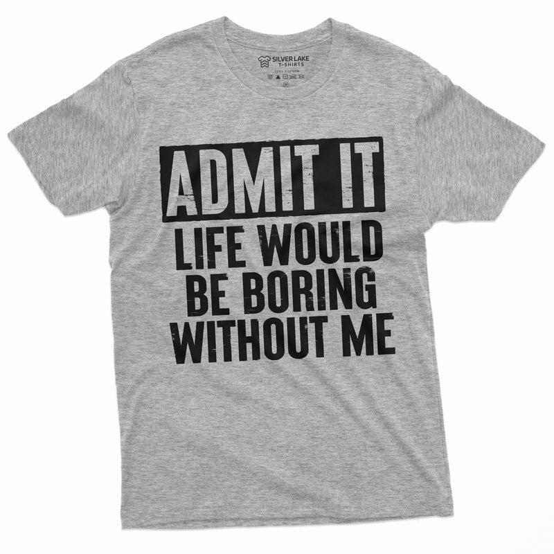 Funny Admit It T-shirt Life would be boring without Me humor Birthday Gift shirts Mens Womens Unisex Funny Tees