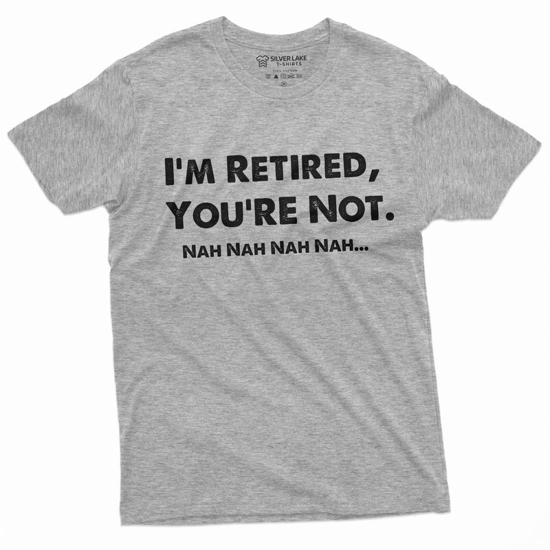 I am retired you are not nah nah nah funny T-shirt Mens Womens Unisex Tee Retirement Gift Grandp dad Grandma Mom Tee Shirt