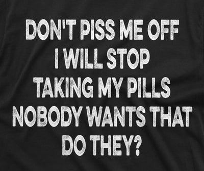 Dont Piss me off Funny T-shirt or I will stop taking my pills Birthday Gift Mens Funny shirt Christmas Bday Tee for Him