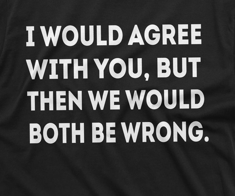 Funny T-shirt I would agree with you both be Wrong Birthday Gift Sarcastic Humor Gift Shirt Mens Womens Tee