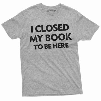 Men's book reading T-shirt funny I closed my book to be here humorous tee shirt book reading tee